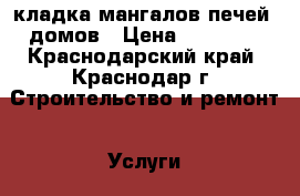 кладка мангалов,печей, домов › Цена ­ 10 000 - Краснодарский край, Краснодар г. Строительство и ремонт » Услуги   . Краснодарский край,Краснодар г.